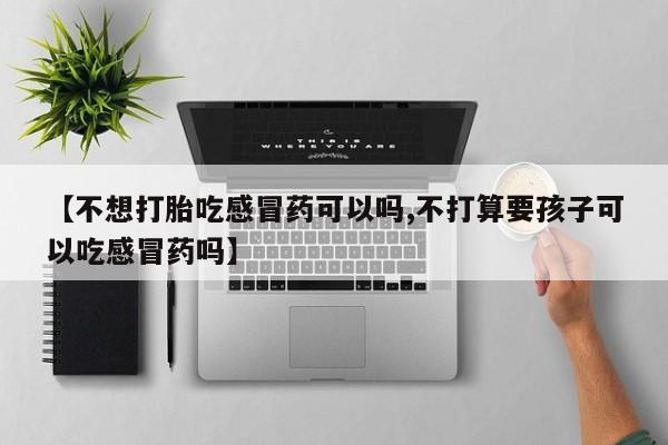 米非司酮打胎药官网【不想打胎吃感冒药可以吗,不打算要孩子可以吃感冒药吗】