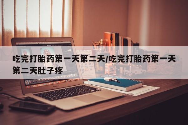 米非司酮打胎药官网吃完打胎药第一天第二天/吃完打胎药第一天第二天肚子疼
