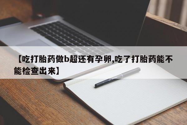 米非司酮打胎药官网【吃打胎药做b超还有孕卵,吃了打胎药能不能检查出来】