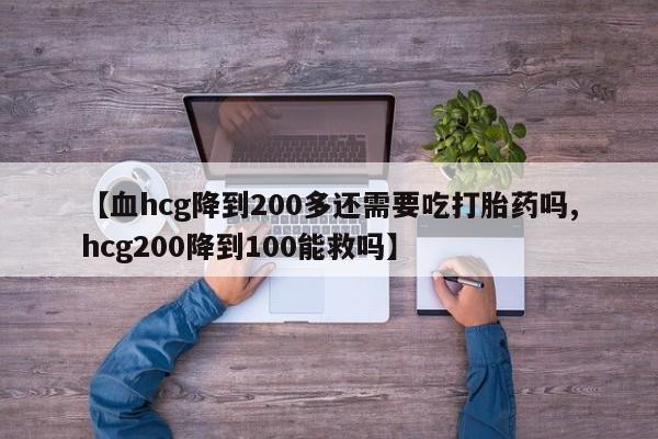 米非司酮打胎药官网【血hcg降到200多还需要吃打胎药吗,hcg200降到100能救吗】