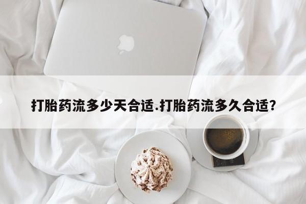 米非司酮打胎药官网打胎药流多少天合适.打胎药流多久合适？