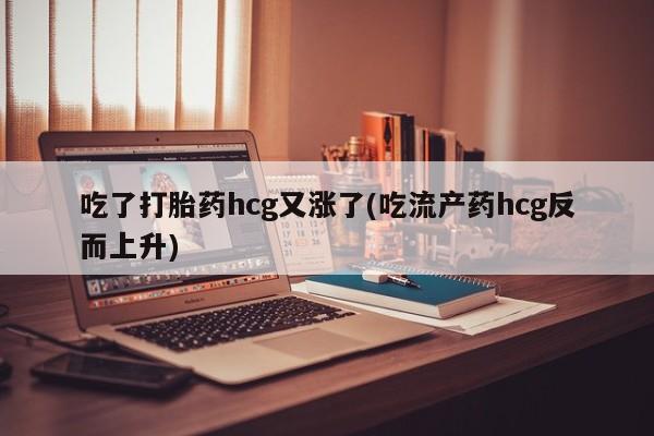 米非司酮打胎药官网吃了打胎药hcg又涨了(吃流产药hcg反而上升)