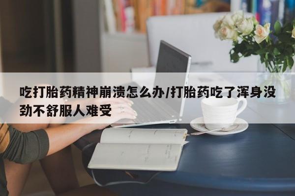 米非司酮打胎药官网吃打胎药精神崩溃怎么办/打胎药吃了浑身没劲不舒服人难受