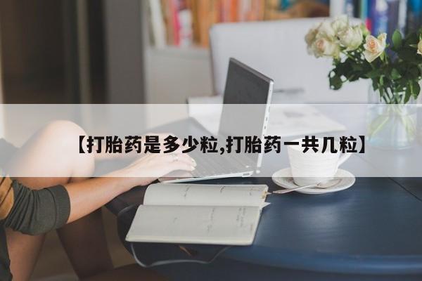 米非司酮打胎药官网【打胎药是多少粒,打胎药一共几粒】