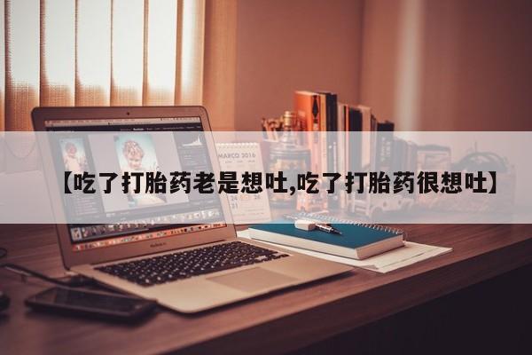 米非司酮打胎药官网【吃了打胎药老是想吐,吃了打胎药很想吐】