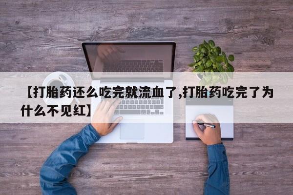 米非司酮打胎药官网【打胎药还么吃完就流血了,打胎药吃完了为什么不见红】