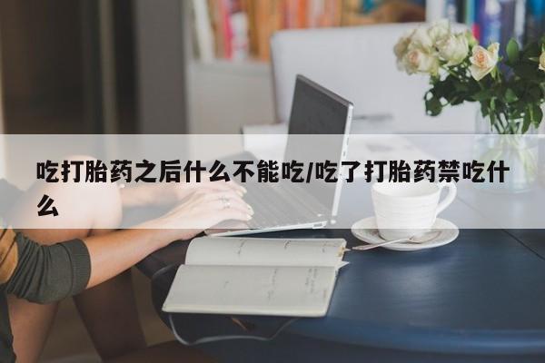 米非司酮打胎药官网吃打胎药之后什么不能吃/吃了打胎药禁吃什么