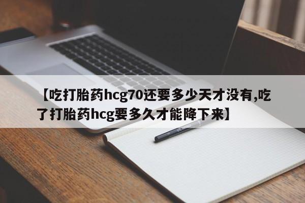 米非司酮打胎药官网【吃打胎药hcg70还要多少天才没有,吃了打胎药hcg要多久才能降下来】