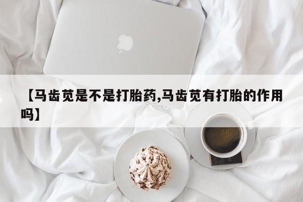 米非司酮打胎药官网【马齿苋是不是打胎药,马齿苋有打胎的作用吗】
