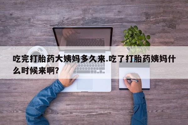 米非司酮打胎药官网吃完打胎药大姨妈多久来.吃了打胎药姨妈什么时候来啊？