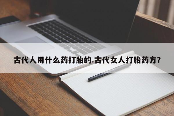 米非司酮打胎药官网古代人用什么药打胎的.古代女人打胎药方？