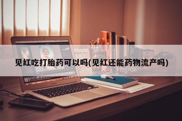 米非司酮打胎药官网见红吃打胎药可以吗(见红还能药物流产吗)