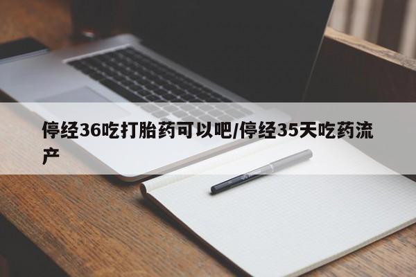 米非司酮打胎药官网停经36吃打胎药可以吧/停经35天吃药流产