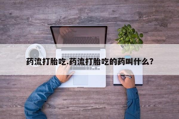 米非司酮打胎药官网药流打胎吃.药流打胎吃的药叫什么？