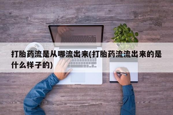 米非司酮打胎药官网打胎药流是从哪流出来(打胎药流流出来的是什么样子的)