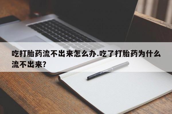 米非司酮打胎药官网吃打胎药流不出来怎么办.吃了打胎药为什么流不出来？