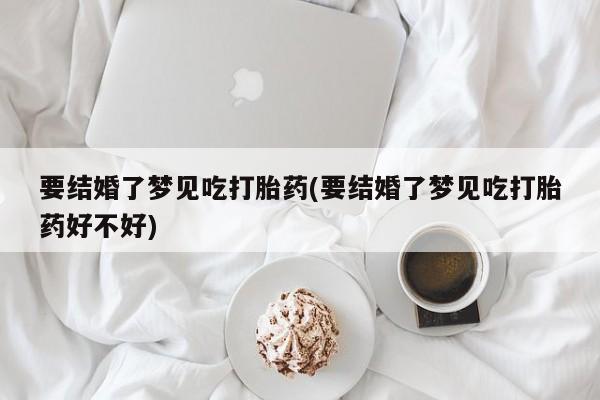 米非司酮打胎药官网要结婚了梦见吃打胎药(要结婚了梦见吃打胎药好不好)