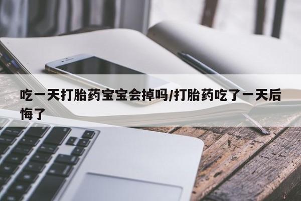 米非司酮打胎药官网吃一天打胎药宝宝会掉吗/打胎药吃了一天后悔了