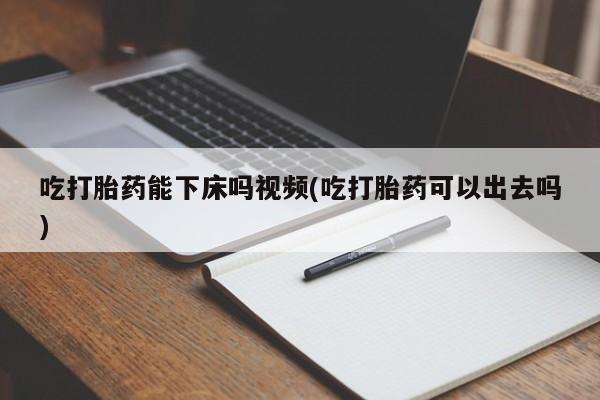 米非司酮打胎药官网吃打胎药能下床吗视频(吃打胎药可以出去吗)