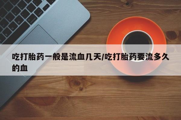 米非司酮打胎药官网吃打胎药一般是流血几天/吃打胎药要流多久的血