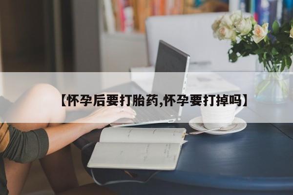 米非司酮打胎药官网【怀孕后要打胎药,怀孕要打掉吗】