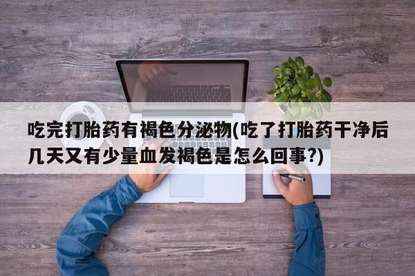 米非司酮打胎药官网吃完打胎药有褐色分泌物(吃了打胎药干净后几天又有少量血发褐色是怎么回事?)