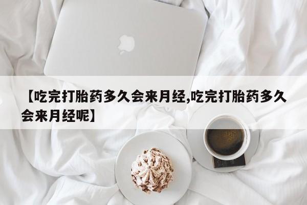 米非司酮打胎药官网【吃完打胎药多久会来月经,吃完打胎药多久会来月经呢】
