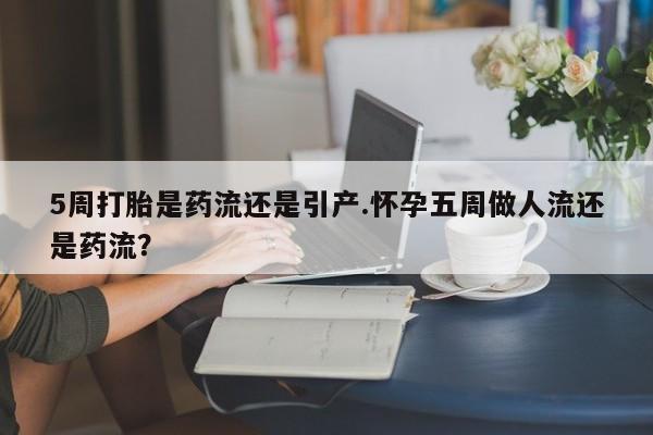 米非司酮打胎药官网5周打胎是药流还是引产.怀孕五周做人流还是药流？