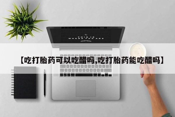 米非司酮打胎药官网【吃打胎药可以吃醋吗,吃打胎药能吃醋吗】