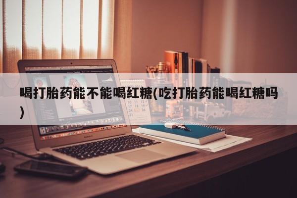 米非司酮打胎药官网喝打胎药能不能喝红糖(吃打胎药能喝红糖吗)