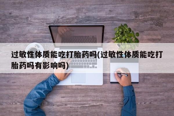 米非司酮打胎药官网过敏性体质能吃打胎药吗(过敏性体质能吃打胎药吗有影响吗)