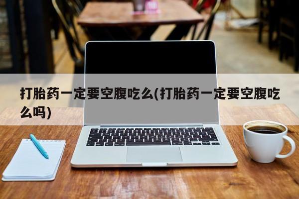 米非司酮打胎药官网打胎药一定要空腹吃么(打胎药一定要空腹吃么吗)