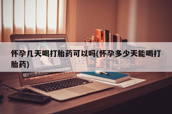米非司酮打胎药官网怀孕几天喝打胎药可以吗(怀孕多少天能喝打胎药)