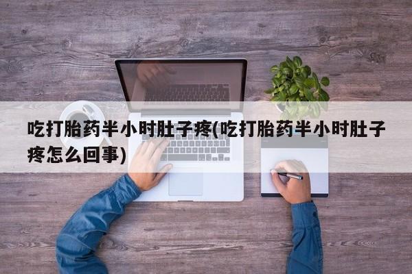 米非司酮打胎药官网吃打胎药半小时肚子疼(吃打胎药半小时肚子疼怎么回事)