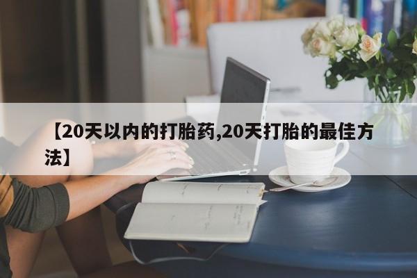 米非司酮打胎药官网【20天以内的打胎药,20天打胎的最佳方法】