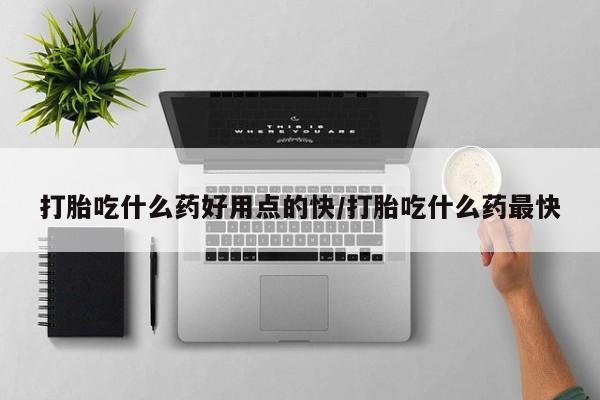 米非司酮打胎药官网打胎吃什么药好用点的快/打胎吃什么药最快