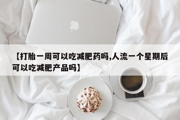 米非司酮打胎药官网【打胎一周可以吃减肥药吗,人流一个星期后可以吃减肥产品吗】