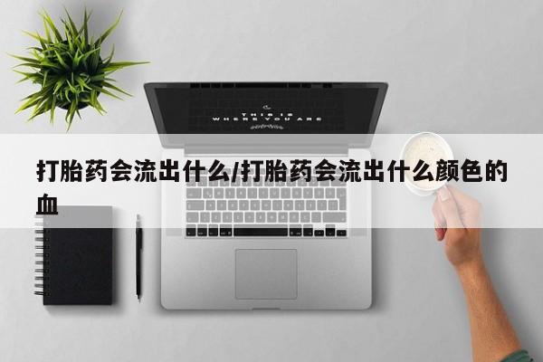 米非司酮打胎药官网打胎药会流出什么/打胎药会流出什么颜色的血