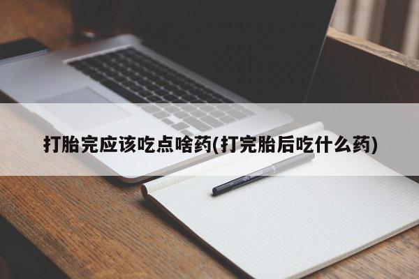 米非司酮打胎药官网打胎完应该吃点啥药(打完胎后吃什么药)