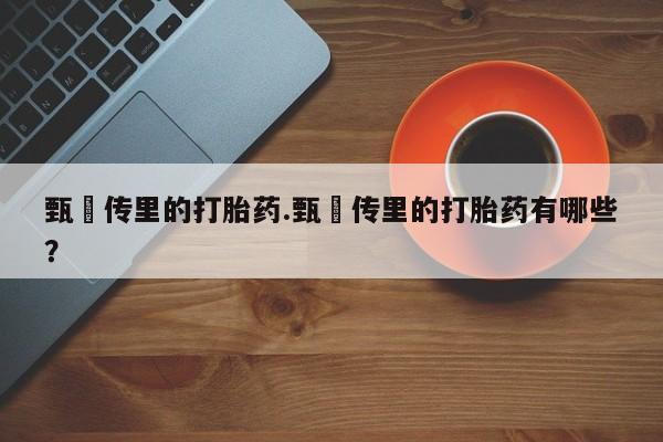 米非司酮打胎药官网甄嬛传里的打胎药.甄嬛传里的打胎药有哪些?