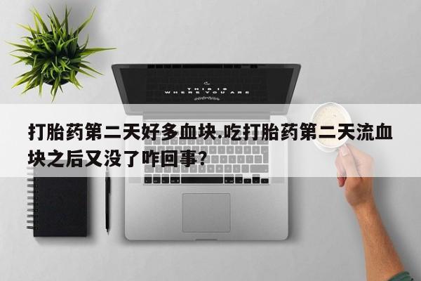 米非司酮打胎药官网打胎药第二天好多血块.吃打胎药第二天流血块之后又没了咋回事?