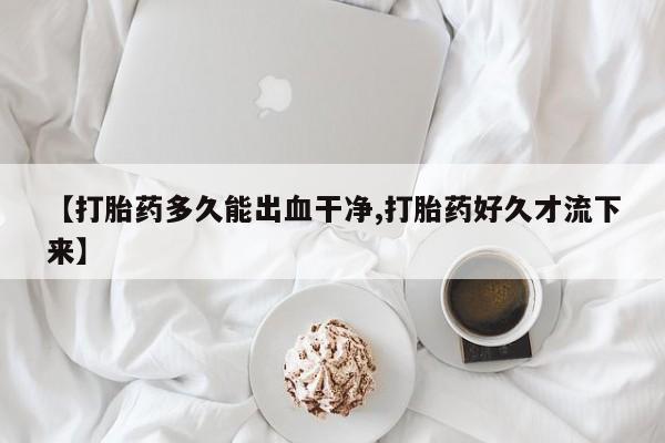 米非司酮打胎药官网【打胎药多久能出血干净,打胎药好久才流下来】