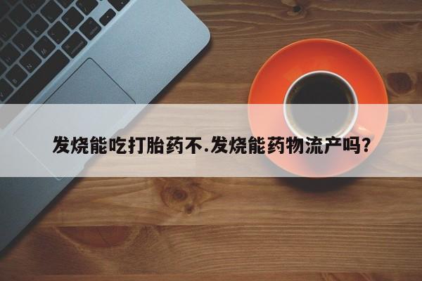 米非司酮打胎药官网发烧能吃打胎药不.发烧能药物流产吗?