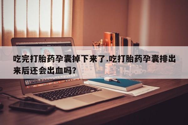 米非司酮打胎药官网吃完打胎药孕囊掉下来了.吃打胎药孕囊排出来后还会出血吗？