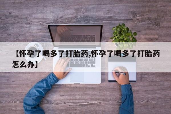 米非司酮打胎药官网【怀孕了喝多了打胎药,怀孕了喝多了打胎药怎么办】