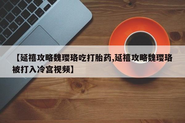 米非司酮打胎药官网【延禧攻略魏璎珞吃打胎药,延禧攻略魏璎珞被打入冷宫视频】