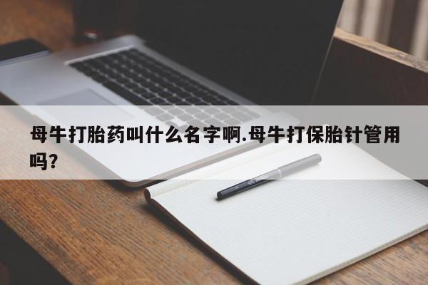 米非司酮打胎药官网母牛打胎药叫什么名字啊.母牛打保胎针管用吗?