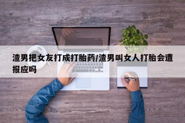 米非司酮打胎药官网渣男把女友打成打胎药/渣男叫女人打胎会遭报应吗
