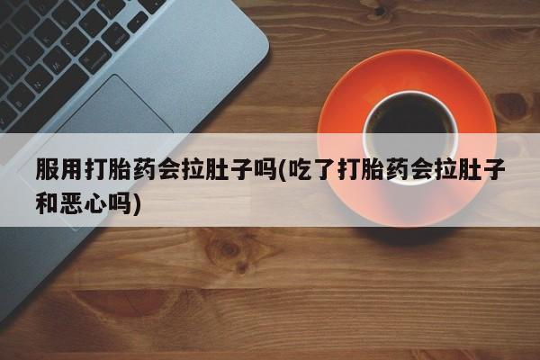 米非司酮打胎药官网服用打胎药会拉肚子吗(吃了打胎药会拉肚子和恶心吗)