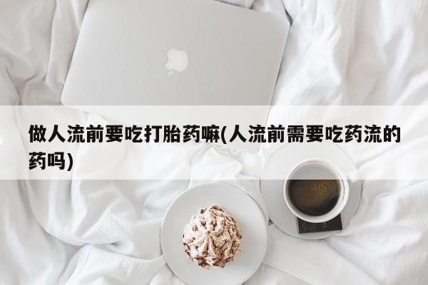 米非司酮打胎药官网做人流前要吃打胎药嘛(人流前需要吃药流的药吗)